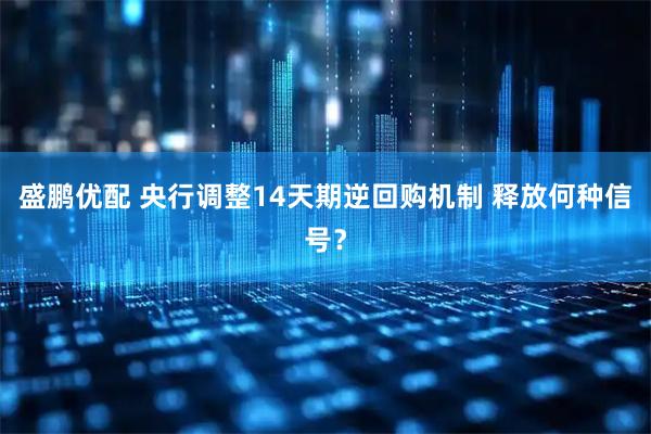 盛鹏优配 央行调整14天期逆回购机制 释放何种信号?