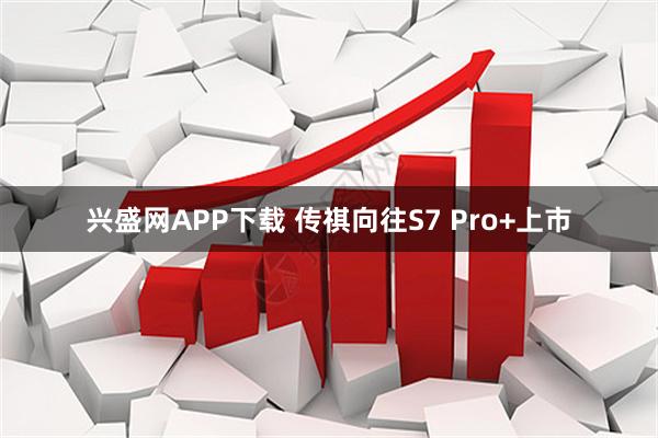 兴盛网APP下载 传祺向往S7 Pro+上市