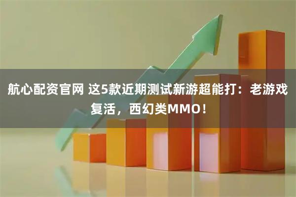 航心配资官网 这5款近期测试新游超能打：老游戏复活，西幻类MMO！