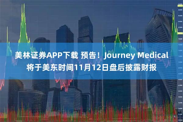 美林证券APP下载 预告！Journey Medical将于美东时间11月12日盘后披露财报