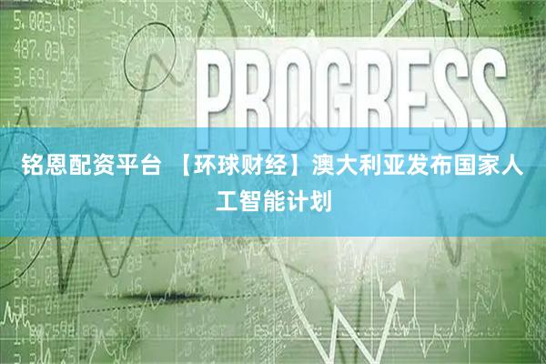 铭恩配资平台 【环球财经】澳大利亚发布国家人工智能计划