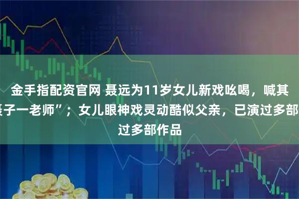 金手指配资官网 聂远为11岁女儿新戏吆喝，喊其 “聂子一老师”；女儿眼神戏灵动酷似父亲，已演过多部作品