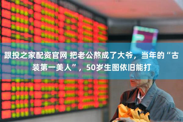 跟投之家配资官网 把老公熬成了大爷，当年的“古装第一美人”，50岁生图依旧能打