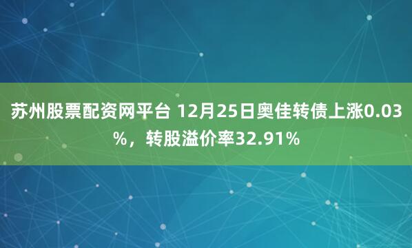 苏州股票配资网平台 12月25日奥佳转债上涨0.03%，转股溢价率32.91%