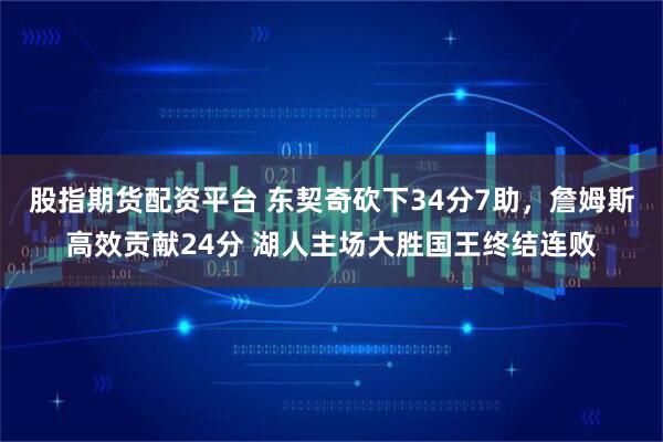 股指期货配资平台 东契奇砍下34分7助，詹姆斯高效贡献24分 湖人主场大胜国王终结连败