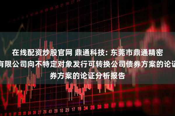 在线配资炒股官网 鼎通科技: 东莞市鼎通精密科技股份有限公司向不特定对象发行可转换公司债券方案的论证分析报告