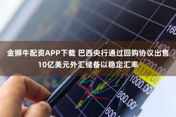 金狮牛配资APP下载 巴西央行通过回购协议出售10亿美元外汇储备以稳定汇率