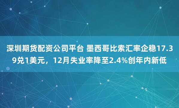 深圳期货配资公司平台 墨西哥比索汇率企稳17.39兑1美元，12月失业率降至2.4%创年内新低