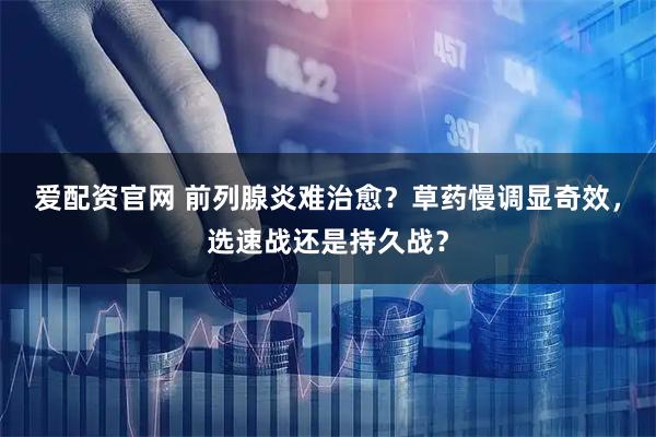 爱配资官网 前列腺炎难治愈？草药慢调显奇效，选速战还是持久战？