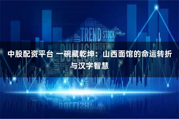 中股配资平台 一碗藏乾坤：山西面馆的命运转折与汉字智慧