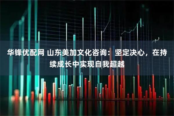 华锋优配网 山东美加文化咨询：坚定决心，在持续成长中实现自我超越