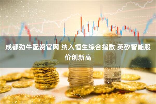 成都劲牛配资官网 纳入恒生综合指数 英矽智能股价创新高