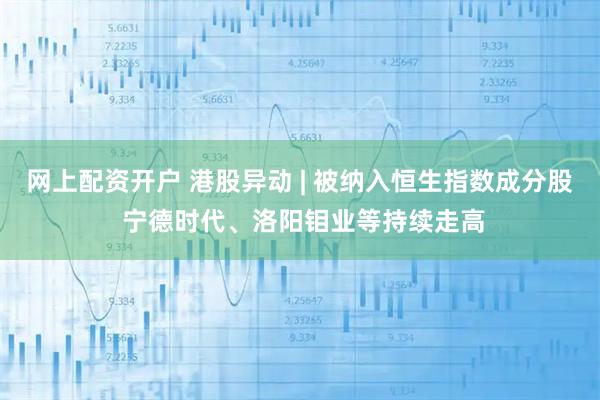 网上配资开户 港股异动 | 被纳入恒生指数成分股 宁德时代、洛阳钼业等持续走高