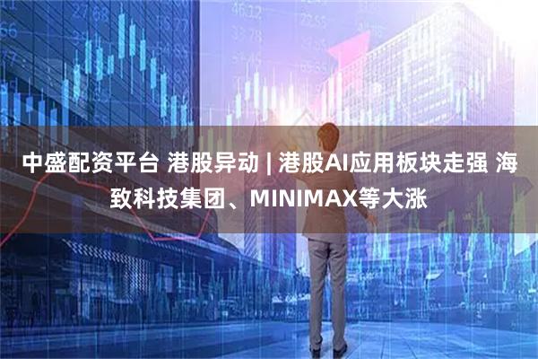 中盛配资平台 港股异动 | 港股AI应用板块走强 海致科技集团、MINIMAX等大涨