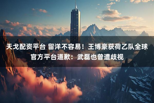 天戈配资平台 留洋不容易！王博豪获荷乙队全球官方平台道歉：武磊也曾遭歧视