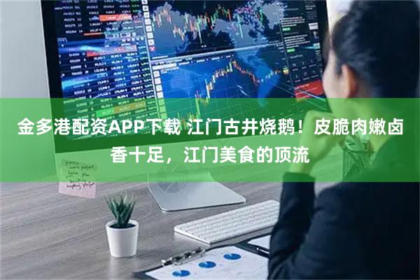 金多港配资APP下载 江门古井烧鹅！皮脆肉嫩卤香十足，江门美食的顶流