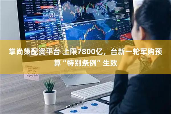 掌尚策配资平台 上限7800亿，台新一轮军购预算“特别条例”生效