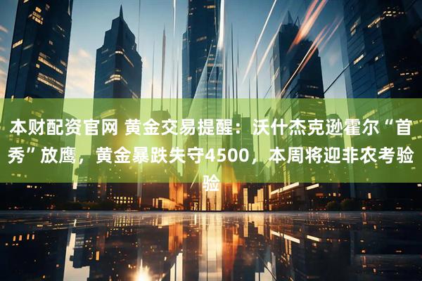 本财配资官网 黄金交易提醒：沃什杰克逊霍尔“首秀”放鹰，黄金暴跌失守4500，本周将迎非农考验