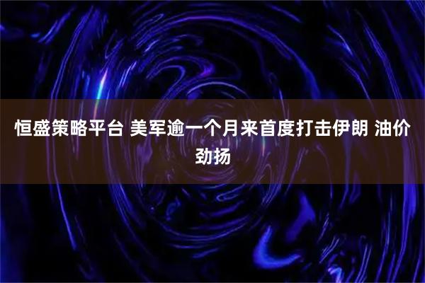 恒盛策略平台 美军逾一个月来首度打击伊朗 油价劲扬