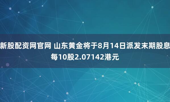 新股配资网官网 山东黄金将于8月14日派发末期股息每10股2.07142港元