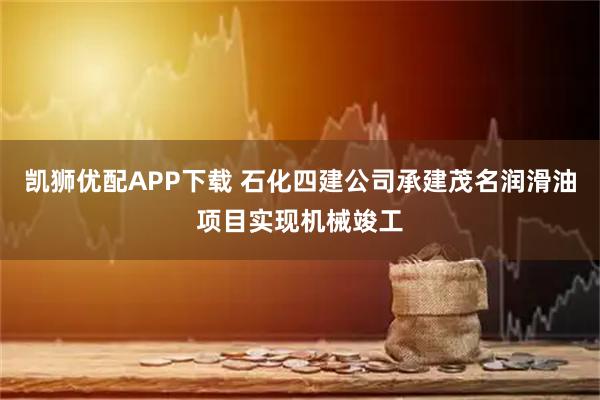凯狮优配APP下载 石化四建公司承建茂名润滑油项目实现机械竣工